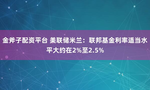 金斧子配资平台 美联储米兰：联邦基金利率适当水平大约在2%至2.5%