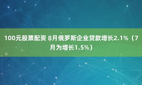 100元股票配资 8月俄罗斯企业贷款增长2.1%（7月为增长1.5%）