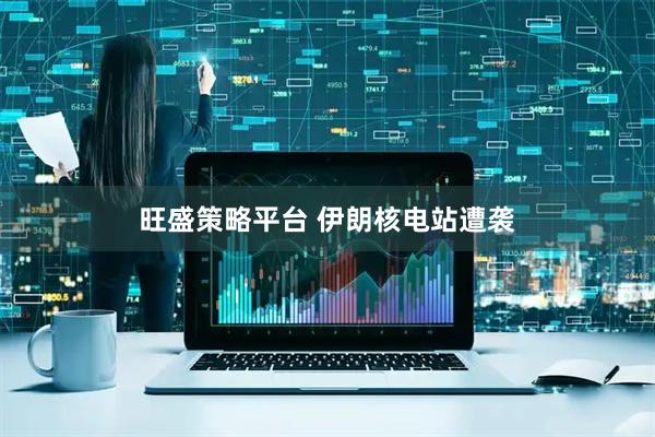 旺盛策略平台 伊朗核电站遭袭