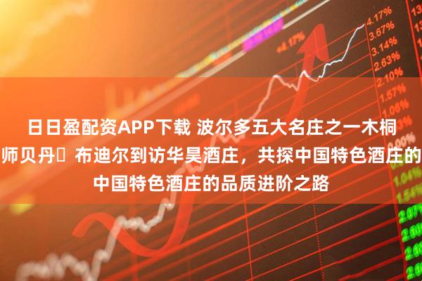 日日盈配资APP下载 波尔多五大名庄之一木桐酒庄前任酿酒师贝丹・布迪尔到访华昊酒庄，共探中国特色酒庄的品质进阶之路