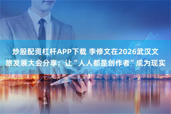 炒股配资杠杆APP下载 李修文在2026武汉文旅发展大会分享：让“人人都是创作者”成为现实