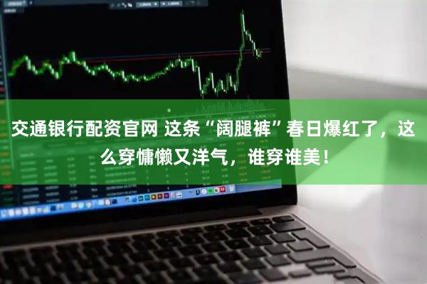 交通银行配资官网 这条“阔腿裤”春日爆红了，这么穿慵懒又洋气，谁穿谁美！