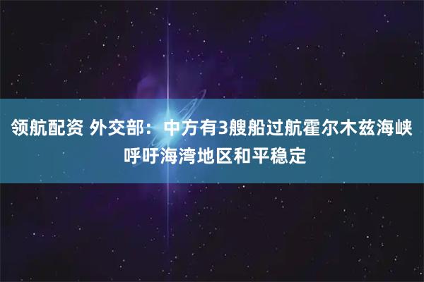 领航配资 外交部：中方有3艘船过航霍尔木兹海峡 呼吁海湾地区和平稳定