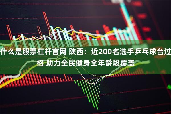 什么是股票杠杆官网 陕西：近200名选手乒乓球台过招 助力全民健身全年龄段覆盖