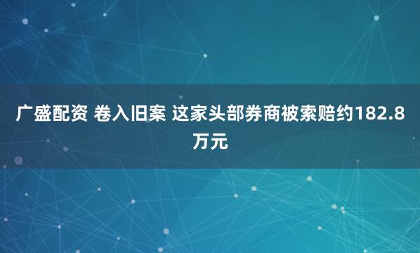 广盛配资 卷入旧案 这家头部券商被索赔约182.8万元