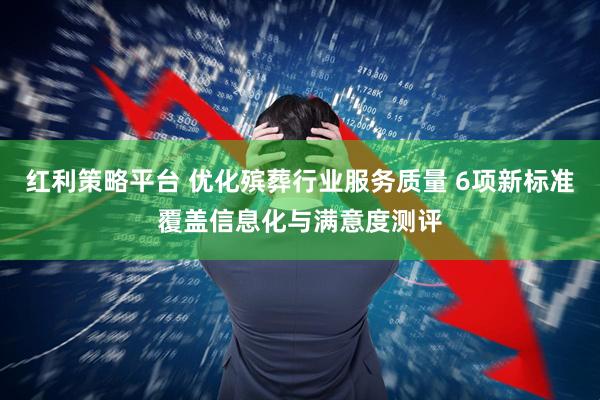 红利策略平台 优化殡葬行业服务质量 6项新标准覆盖信息化与满意度测评