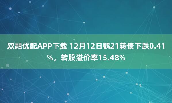 双融优配APP下载 12月12日鹤21转债下跌0.41%，转股溢价率15.48%