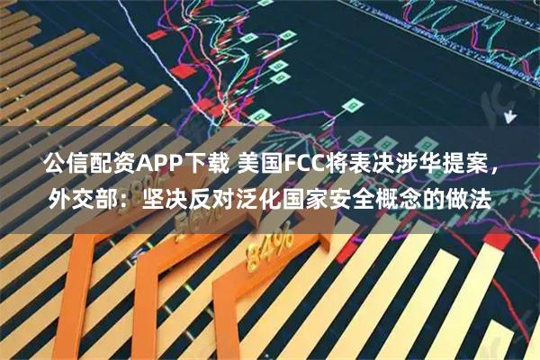 公信配资APP下载 美国FCC将表决涉华提案，外交部：坚决反对泛化国家安全概念的做法