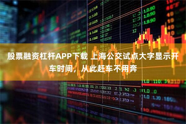 股票融资杠杆APP下载 上海公交试点大字显示开车时间，从此赶车不用奔