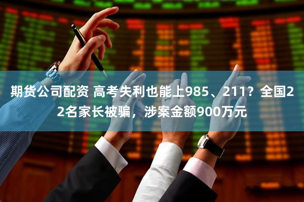 期货公司配资 高考失利也能上985、211?全国22名家长被骗,涉案金额900万元