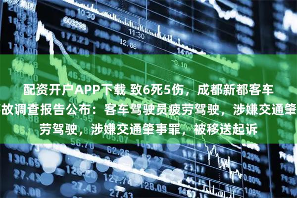 配资开户APP下载 致6死5伤，成都新都客车超载追尾半挂车事故调查报告公布：客车驾驶员疲劳驾驶，涉嫌交通肇事罪，被移送起诉