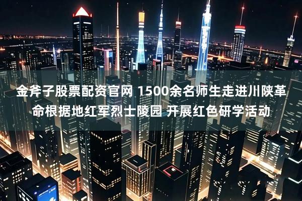 金斧子股票配资官网 1500余名师生走进川陕革命根据地红军烈士陵园 开展红色研学活动