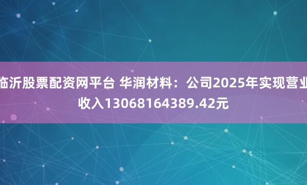 临沂股票配资网平台 华润材料：公司2025年实现营业收入13068164389.42元