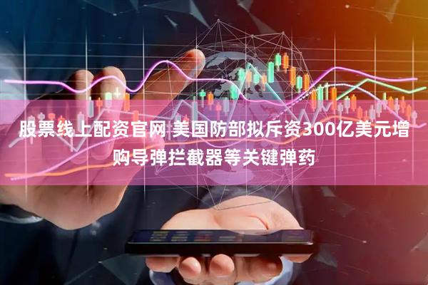 股票线上配资官网 美国防部拟斥资300亿美元增购导弹拦截器等关键弹药