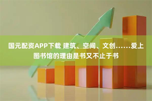 国元配资APP下载 建筑、空间、文创……爱上图书馆的理由是书又不止于书