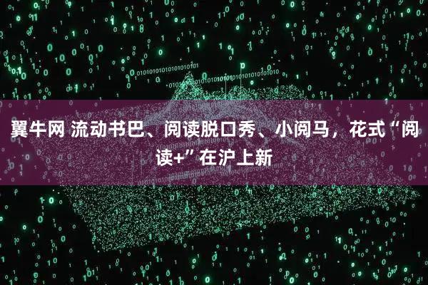 翼牛网 流动书巴、阅读脱口秀、小阅马，花式“阅读+”在沪上新