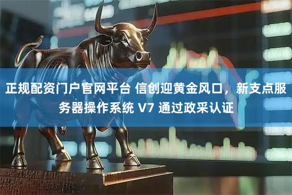 正规配资门户官网平台 信创迎黄金风口，新支点服务器操作系统 V7 通过政采认证