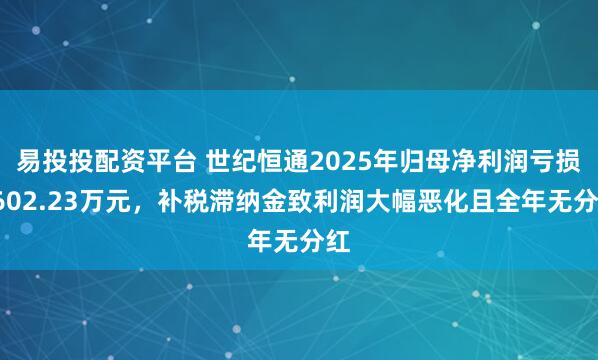 易投投配资平台 世纪恒通2025年归母净利润亏损3602.23万元，补税滞纳金致利润大幅恶化且全年无分红