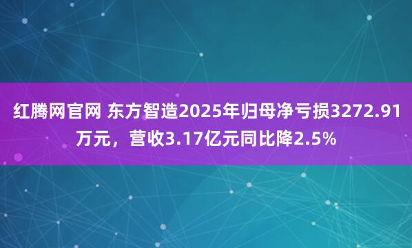 红腾网官网 东方智造2025年归母净亏损3272.91万元，营收3.17亿元同比降2.5%