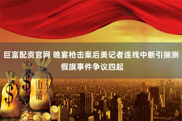 巨富配资官网 晚宴枪击案后美记者连线中断引揣测 假旗事件争议四起
