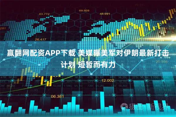 赢翻网配资APP下载 美媒曝美军对伊朗最新打击计划 短暂而有力