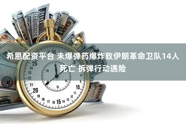 希恩配资平台 未爆弹药爆炸致伊朗革命卫队14人死亡 拆弹行动遇险