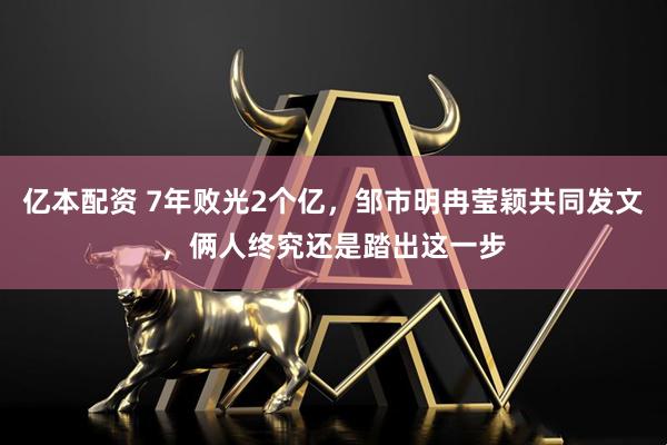 亿本配资 7年败光2个亿，邹市明冉莹颖共同发文，俩人终究还是踏出这一步