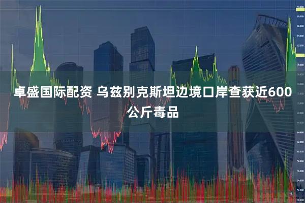 卓盛国际配资 乌兹别克斯坦边境口岸查获近600公斤毒品