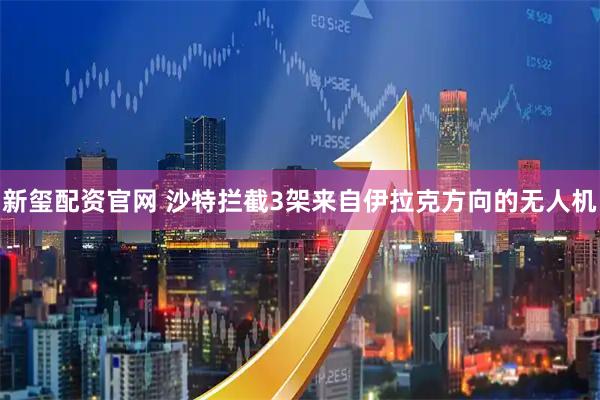 新玺配资官网 沙特拦截3架来自伊拉克方向的无人机