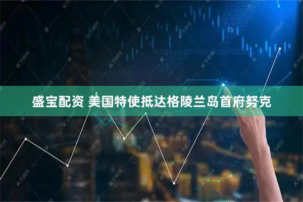 盛宝配资 美国特使抵达格陵兰岛首府努克