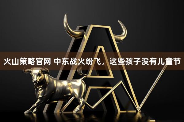 火山策略官网 中东战火纷飞，这些孩子没有儿童节