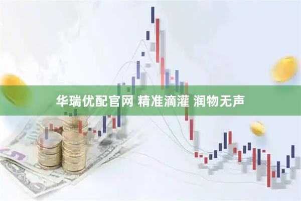 华瑞优配官网 精准滴灌 润物无声