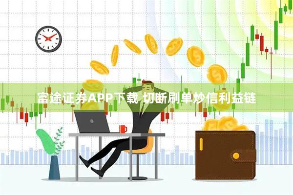富途证券APP下载 切断刷单炒信利益链