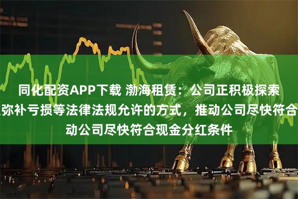 同化配资APP下载 渤海租赁：公司正积极探索通过资本公积弥补亏损等法律法规允许的方式，推动公司尽快符合现金分红条件