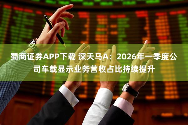 蜀商证券APP下载 深天马A：2026年一季度公司车载显示业务营收占比持续提升