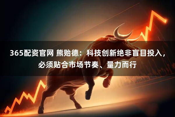 365配资官网 熊贻德：科技创新绝非盲目投入，必须贴合市场节奏、量力而行