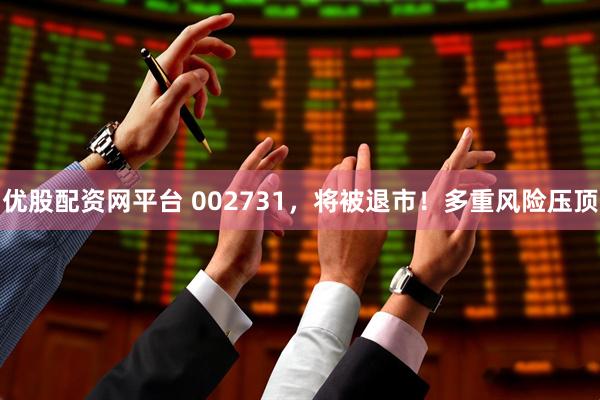优股配资网平台 002731，将被退市！多重风险压顶