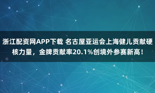 浙江配资网APP下载 名古屋亚运会上海健儿贡献硬核力量，金牌贡献率20.1%创境外参赛新高！